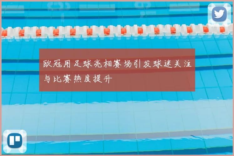 欧冠用足球亮相赛场引发球迷关注与比赛热度提升