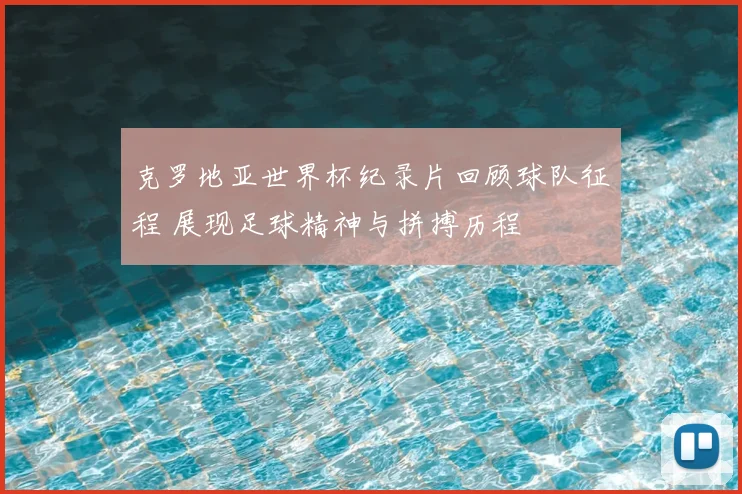 克罗地亚世界杯纪录片回顾球队征程 展现足球精神与拼搏历程