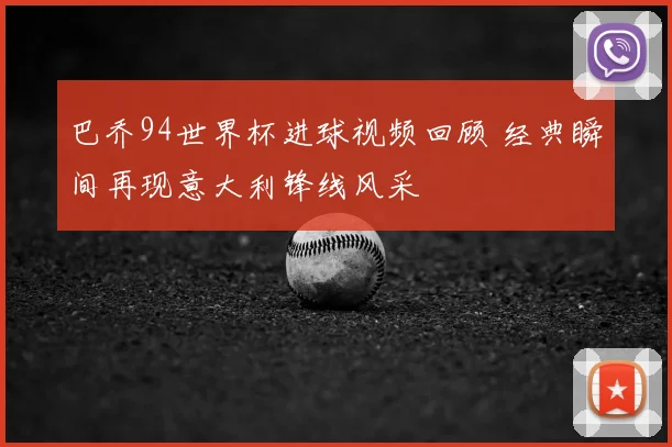 巴乔94世界杯进球视频回顾 经典瞬间再现意大利锋线风采