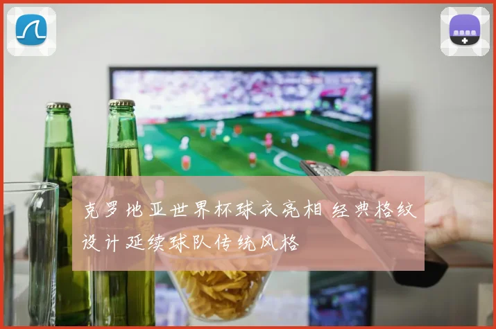 克罗地亚世界杯球衣亮相 经典格纹设计延续球队传统风格