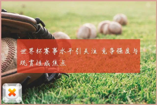 世界杯赛事水平引关注 竞争强度与观赏性成焦点