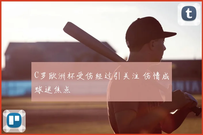C罗欧洲杯受伤经过引关注 伤情成球迷焦点