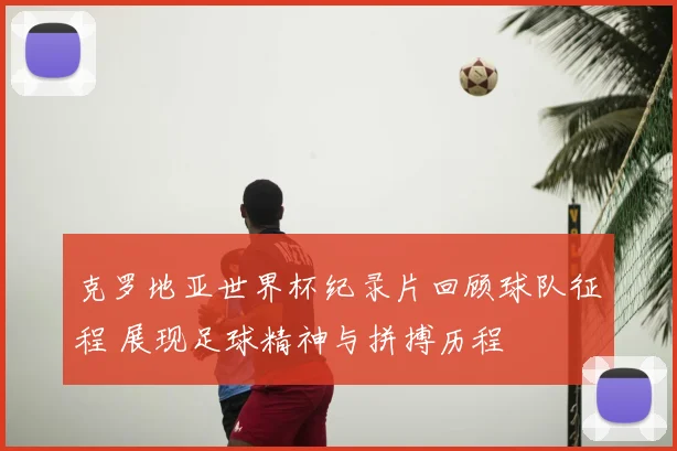 克罗地亚世界杯纪录片回顾球队征程 展现足球精神与拼搏历程