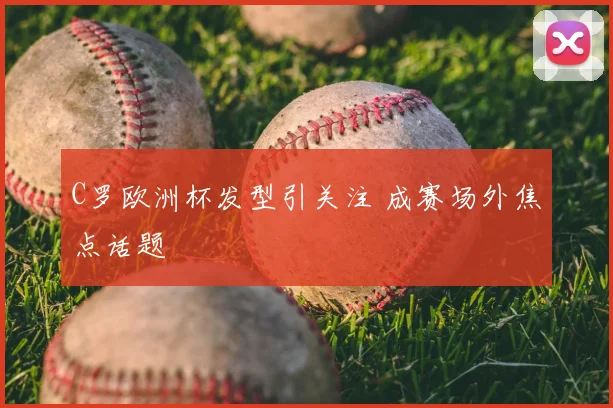 C罗欧洲杯发型引关注 成赛场外焦点话题